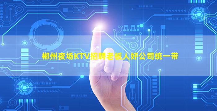郴州夜场KTV招聘老板人好公司统一带